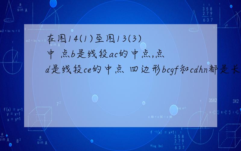 在图14(1)至图13(3)中 点b是线段ac的中点,点d是线段ce的中点 四边形bcgf和cdhn都是长方形 ae的中点是m .(1)如图14（1）,点e在ac的延长线上,点n与点g重合时,点m与点c重合,说明FM=MH,FM⊥MH.(2)将图14（1）