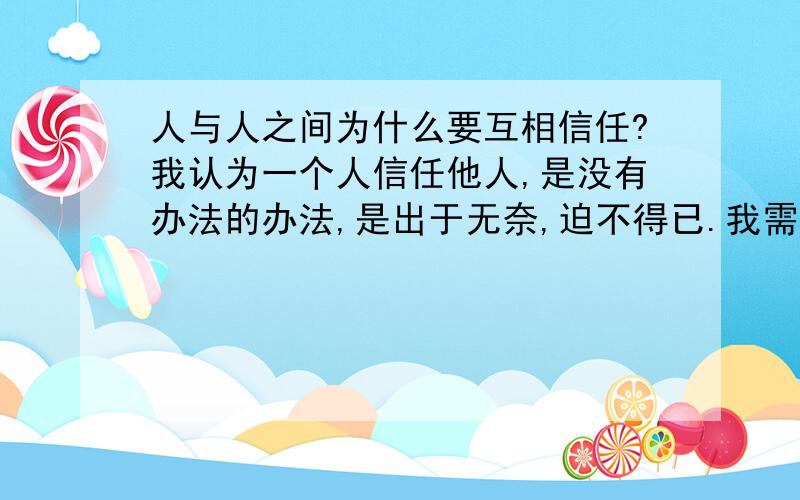 人与人之间为什么要互相信任?我认为一个人信任他人,是没有办法的办法,是出于无奈,迫不得已.我需要一个信任他人的理由,就是说为什么要互相信任?请大家指点迷津,感谢!