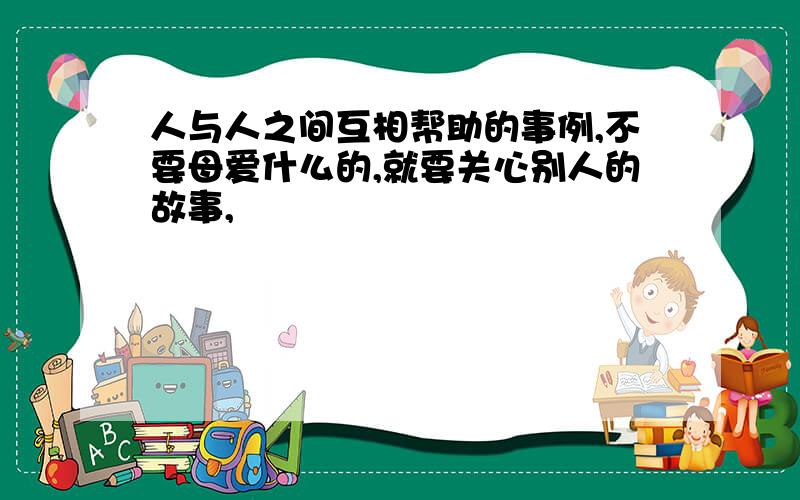 人与人之间互相帮助的事例,不要母爱什么的,就要关心别人的故事,