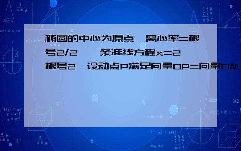 椭圆的中心为原点,离心率=根号2/2,一条准线方程x=2根号2,设动点P满足向量OP=向量OM+2向量ON,其中,M,N是椭圆上两点,直线OM与ON的斜率之积为-1/2,是否存在定点F使得|PF|与点P到直线l:x=2根号10的距离