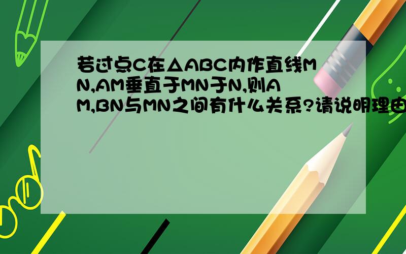 若过点C在△ABC内作直线MN,AM垂直于MN于N,则AM,BN与MN之间有什么关系?请说明理由