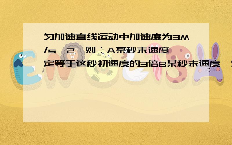 匀加速直线运动中加速度为3M/s^2,则：A某秒末速度一定等于这秒初速度的3倍B某秒末速度一定比这秒初速度大3M/SC某秒初速度一定比前1秒的末速度大3M/SD某秒末速度一定比前1秒的初速度大3M/S