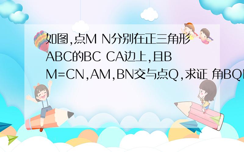 如图,点M N分别在正三角形ABC的BC CA边上,且BM=CN,AM,BN交与点Q,求证 角BQM=60°