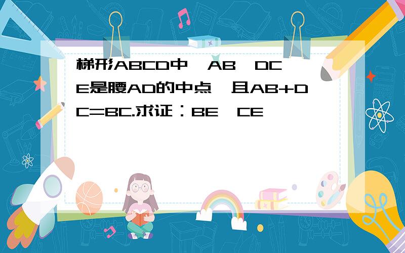 梯形ABCD中,AB∥DC,E是腰AD的中点,且AB+DC=BC.求证：BE⊥CE