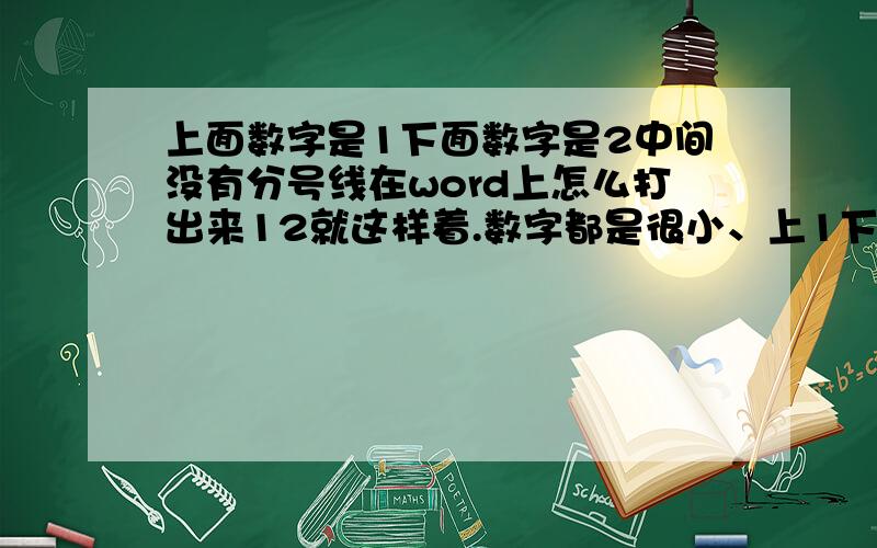 上面数字是1下面数字是2中间没有分号线在word上怎么打出来12就这样着.数字都是很小、上1下2.怎么打出来