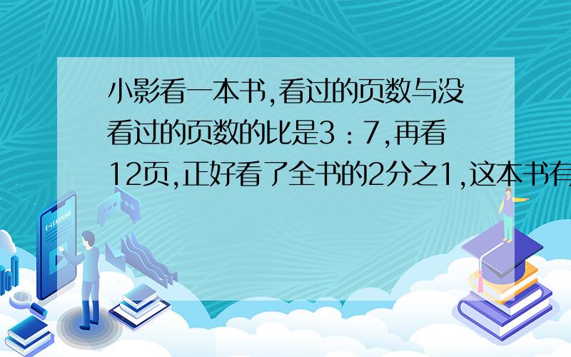 小影看一本书,看过的页数与没看过的页数的比是3：7,再看12页,正好看了全书的2分之1,这本书有多少页?(（只列式不计算）用算术写