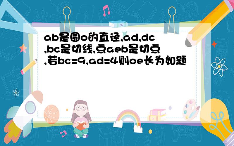 ab是圆o的直径,ad,dc,bc是切线,点aeb是切点,若bc=9,ad=4则oe长为如题