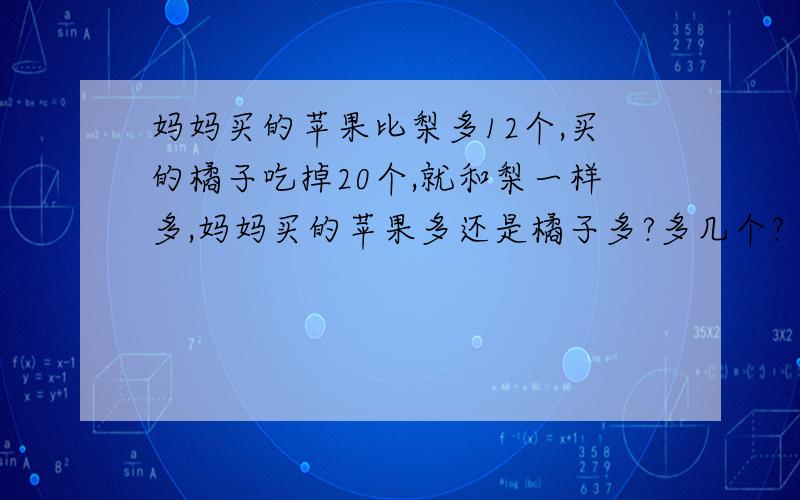 妈妈买的苹果比梨多12个,买的橘子吃掉20个,就和梨一样多,妈妈买的苹果多还是橘子多?多几个?