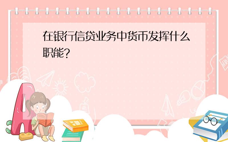 在银行信贷业务中货币发挥什么职能?