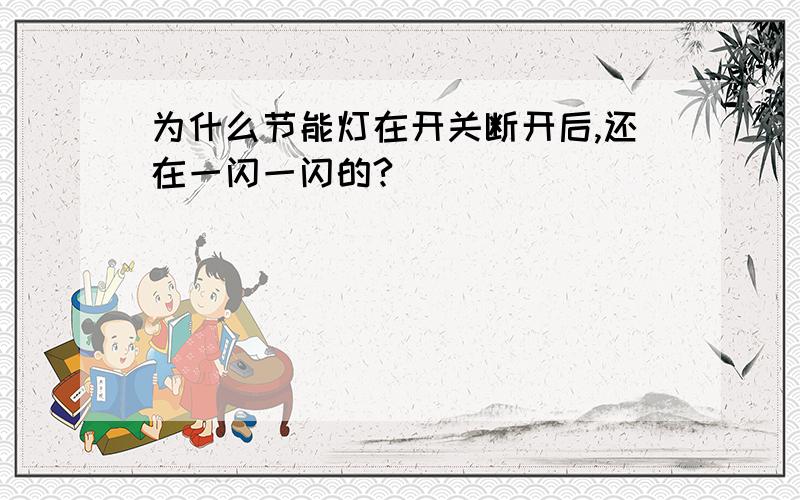 为什么节能灯在开关断开后,还在一闪一闪的?