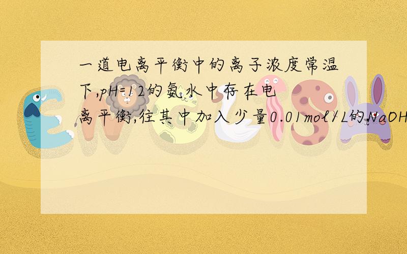 一道电离平衡中的离子浓度常温下,pH=12的氨水中存在电离平衡,往其中加入少量0.01mol/L的NaOH溶液,保持不变为什么是氢氧根浓度