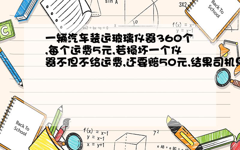 一辆汽车装运玻璃仪器360个,每个运费5元,若损坏一个仪器不但不给运费,还要赔50元,结果司机只收到运费运费1250元,问损坏了几个仪器