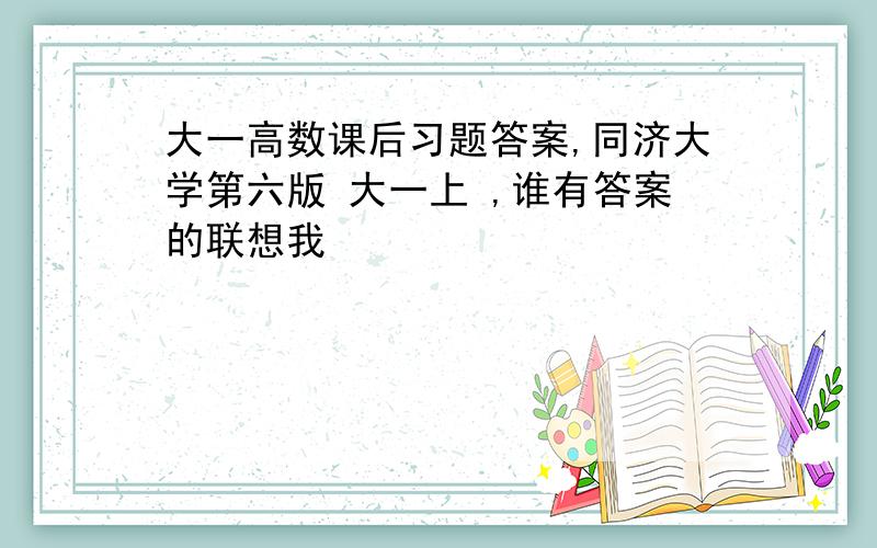 大一高数课后习题答案,同济大学第六版 大一上 ,谁有答案的联想我