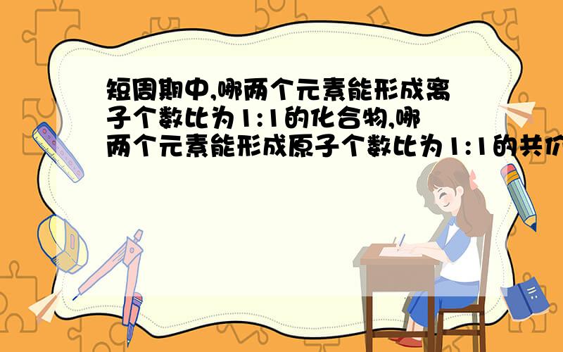 短周期中,哪两个元素能形成离子个数比为1:1的化合物,哪两个元素能形成原子个数比为1:1的共价化合物