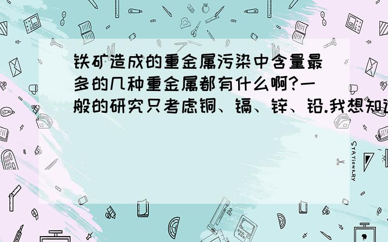 铁矿造成的重金属污染中含量最多的几种重金属都有什么啊?一般的研究只考虑铜、镉、锌、铅.我想知道还有别的重金属可以选择吗?请研究土壤污染植被修复这方面的学者们关注一下啦,