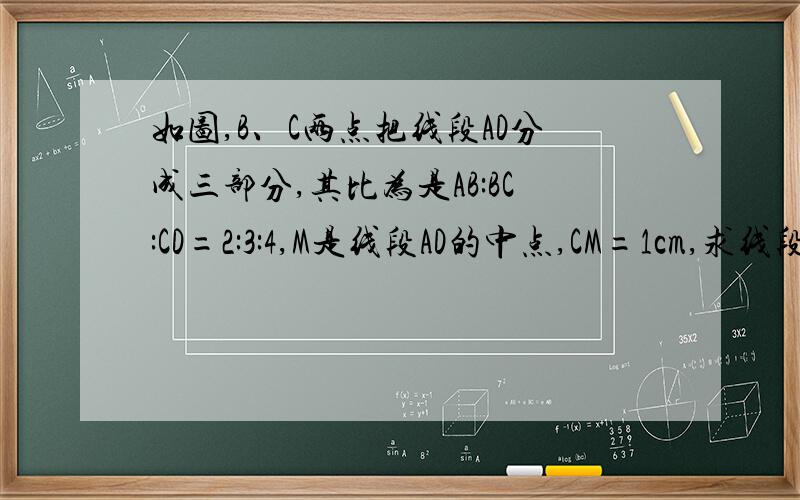 如图,B、C两点把线段AD分成三部分,其比为是AB:BC:CD=2:3:4,M是线段AD的中点,CM=1cm,求线段AD的长及CM：CD的值不要复制的!