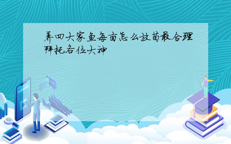 养四大家鱼每亩怎么放苗最合理拜托各位大神