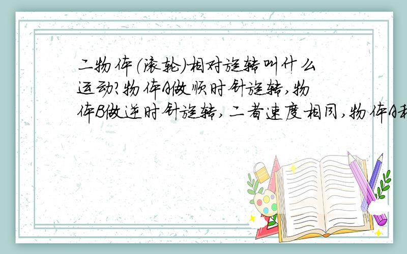 二物体（滚轮）相对旋转叫什么运动?物体A做顺时针旋转,物体B做逆时针旋转,二者速度相同,物体A和物体B平行.这样的2个物体的运动方式用一句简单的话来概括是什么运动?