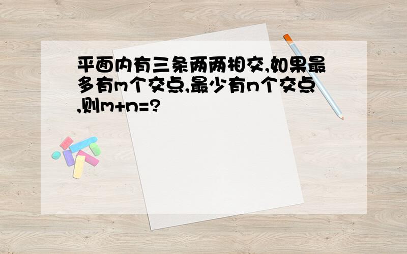 平面内有三条两两相交,如果最多有m个交点,最少有n个交点,则m+n=?