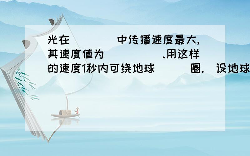 光在____中传播速度最大,其速度值为_____.用这样的速度1秒内可绕地球___圈.(设地球赤道周长为20000KM)