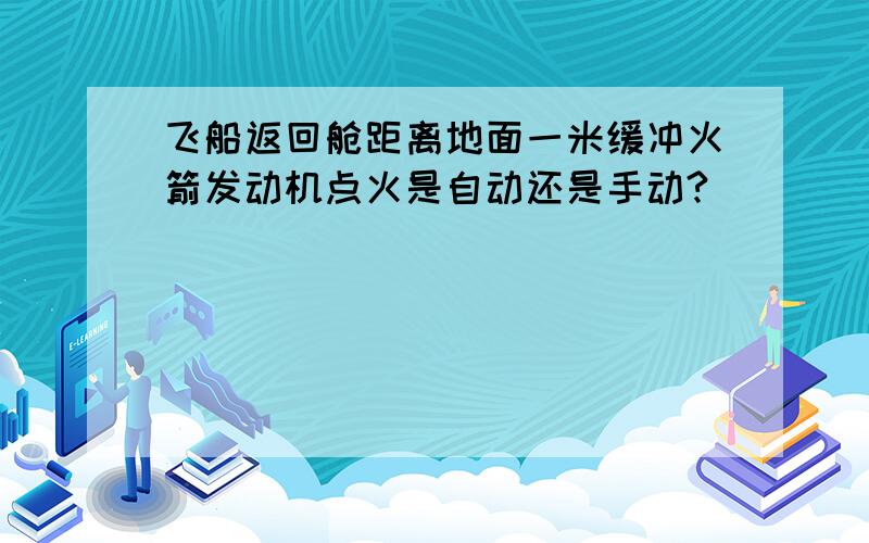 飞船返回舱距离地面一米缓冲火箭发动机点火是自动还是手动?