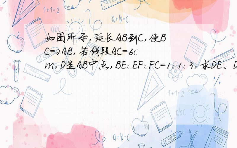 如图所示,延长AB到C,使BC=2AB,若线段AC=6cm,D是AB中点,BE:EF:FC=1:1:3,求DE、DF的长.DE是1.8cm,DF是2.6cm.