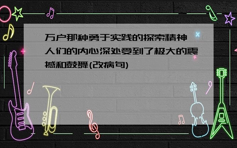 万户那种勇于实践的探索精神,人们的内心深处受到了极大的震撼和鼓舞(改病句)