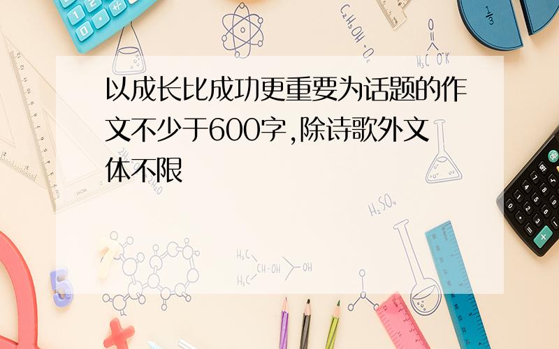 以成长比成功更重要为话题的作文不少于600字,除诗歌外文体不限