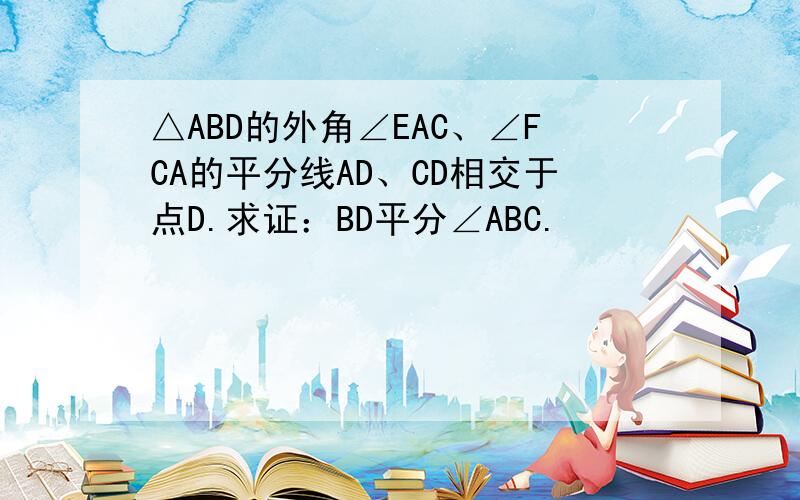 △ABD的外角∠EAC、∠FCA的平分线AD、CD相交于点D.求证：BD平分∠ABC.