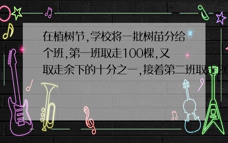 在植树节,学校将一批树苗分给个班,第一班取走100棵,又取走余下的十分之一,接着第二班取走200棵,又取走余下的十分之一.最后全部树苗被各班取走,且各班树苗相等,问树苗共有多少棵?有多少