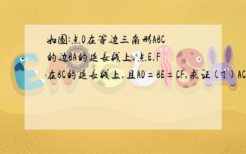 如图:点D在等边三角形ABC的边BA的延长线上,点E.F在BC的延长线上,且AD=BE=CF,求证(1)AC//DF (2)DC=DE