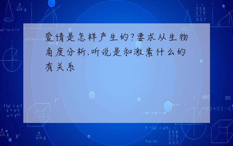 爱情是怎样产生的?要求从生物角度分析.听说是和激素什么的有关系