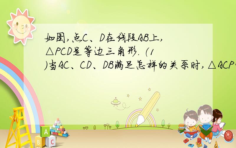 如图,点C、D在线段AB上,△PCD是等边三角形． （1）当AC、CD、DB满足怎样的关系时,△ACP∽△PDB；（2）当△ACP∽△PDB时,求∠APB的度数．