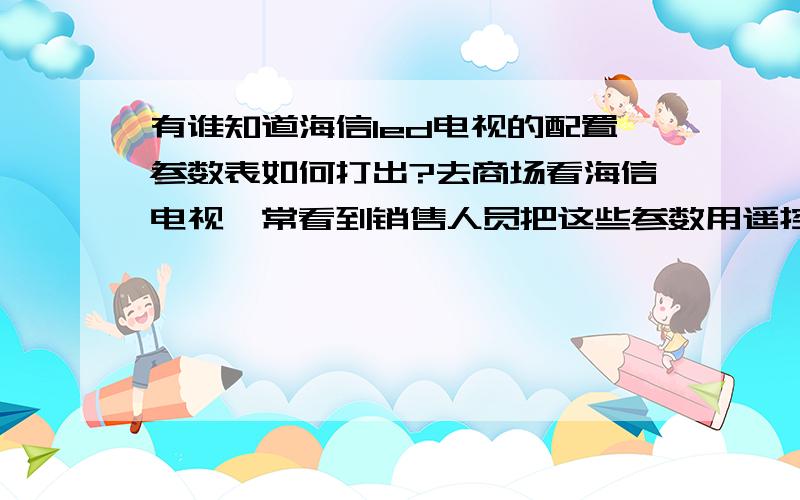 有谁知道海信led电视的配置参数表如何打出?去商场看海信电视,常看到销售人员把这些参数用遥控器摁了以后,电视屏幕上就会显示该台电视的参数配置,如显示屏,cpu,刷新频率等.听销售人员说