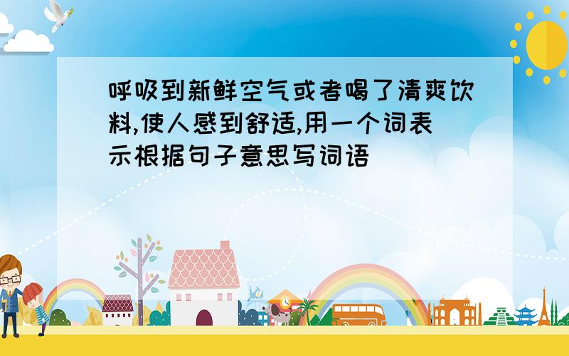 呼吸到新鲜空气或者喝了清爽饮料,使人感到舒适,用一个词表示根据句子意思写词语