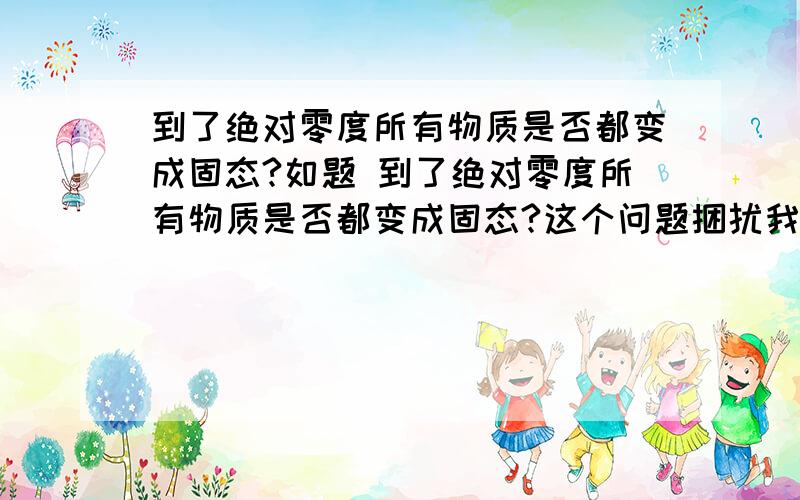 到了绝对零度所有物质是否都变成固态?如题 到了绝对零度所有物质是否都变成固态?这个问题捆扰我好久了.