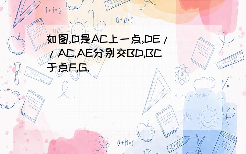 如图,D是AC上一点,DE//AC,AE分别交BD,BC于点F,G,