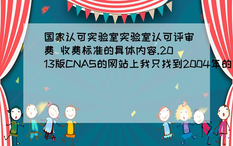 国家认可实验室实验室认可评审费 收费标准的具体内容.2013版CNAS的网站上我只找到2004年的收费通知.2004年的啊= =#