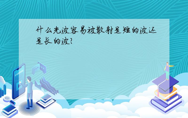 什么光波容易被散射是短的波还是长的波?