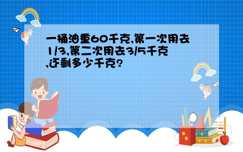 一桶油重60千克,第一次用去1/3,第二次用去3/5千克,还剩多少千克?