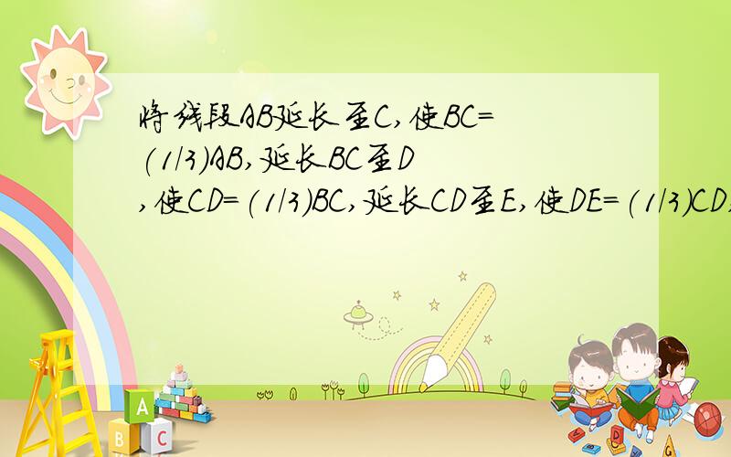 将线段AB延长至C,使BC=(1/3)AB,延长BC至D,使CD=(1/3)BC,延长CD至E,使DE=(1/3)CD,将线段AB延长至C,使BC=(1/3)AB,延长BC至D,使CD=(1/3)BC,延长CD至E,使DE=(1/3)CD,若AE=8cm,求AB的长