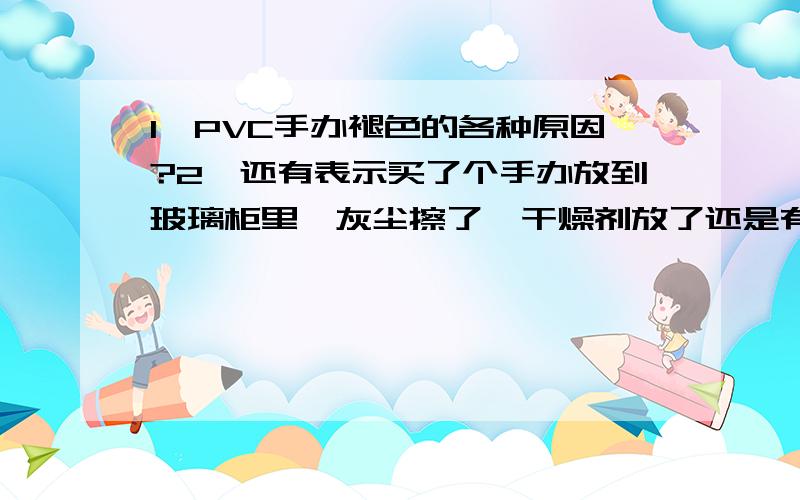 1→PVC手办褪色的各种原因?2→还有表示买了个手办放到玻璃柜里,灰尘擦了,干燥剂放了还是有一点点褪色了……玻璃柜在大厅的,是不是灯管发出的光的原因?【灯管是大厅灯管,不是玻璃柜里