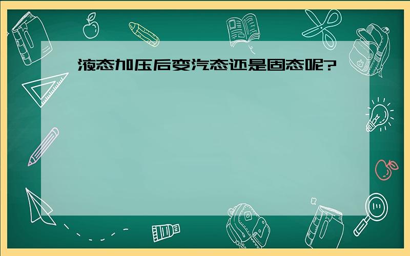 液态加压后变汽态还是固态呢?