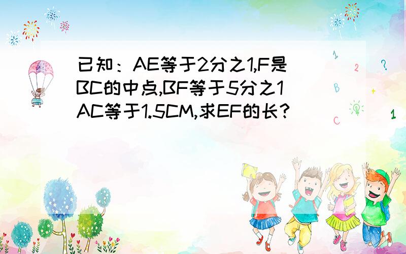 已知：AE等于2分之1,F是BC的中点,BF等于5分之1AC等于1.5CM,求EF的长?