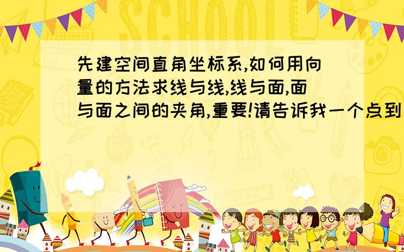 先建空间直角坐标系,如何用向量的方法求线与线,线与面,面与面之间的夹角,重要!请告诉我一个点到一个平面的距离怎么求,不要用体积法.现在50分,