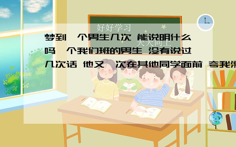 梦到一个男生几次 能说明什么吗一个我们班的男生 没有说过几次话 他又一次在其他同学面前 夸我漂亮 我开心了好几天 之后也没怎么说过话 但是经常会想起他来 甚至梦到过他 这能说明什