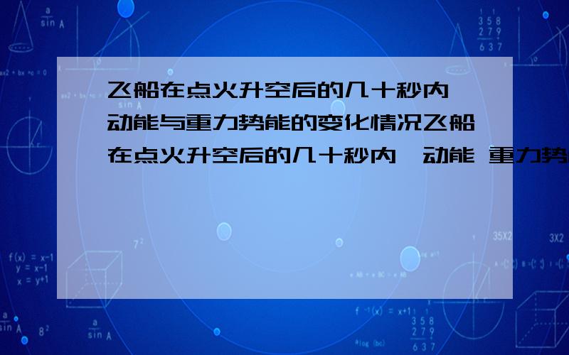 飞船在点火升空后的几十秒内,动能与重力势能的变化情况飞船在点火升空后的几十秒内,动能 重力势能 选填增大、减小、不变