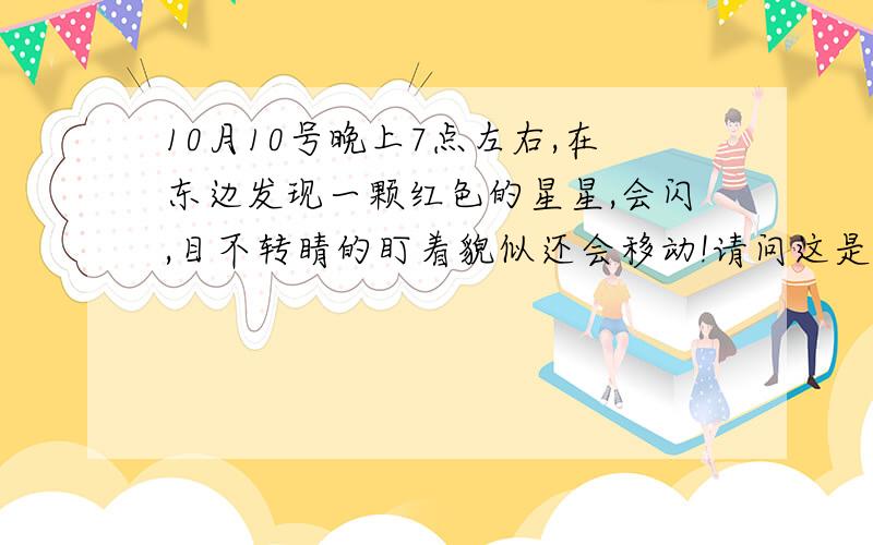 10月10号晚上7点左右,在东边发现一颗红色的星星,会闪,目不转睛的盯着貌似还会移动!请问这是什么情况?