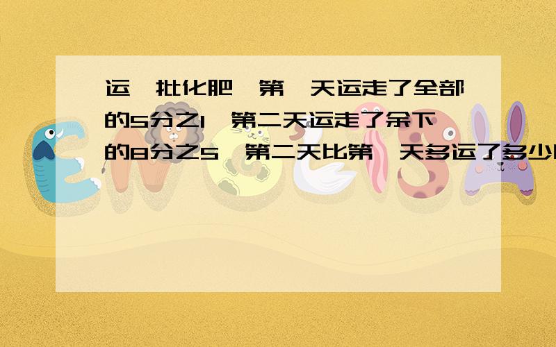 运一批化肥,第一天运走了全部的5分之1,第二天运走了余下的8分之5,第二天比第一天多运了多少吨?%D%A