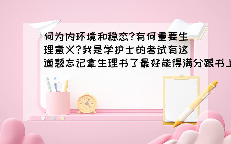 何为内环境和稳态?有何重要生理意义?我是学护士的考试有这道题忘记拿生理书了最好能得满分跟书上写的一样.